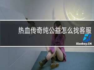 热血传奇纯公益怎么找客服