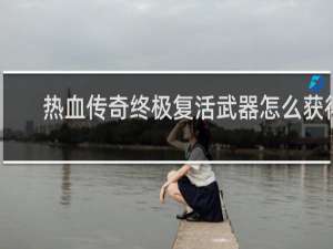 热血传奇终极复活武器怎么获得