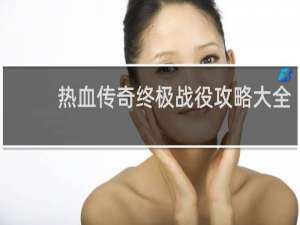 热血传奇终极战役攻略大全