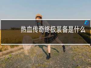 热血传奇终极装备是什么