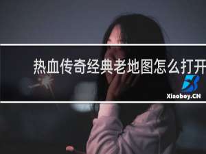 热血传奇经典老地图怎么打开
