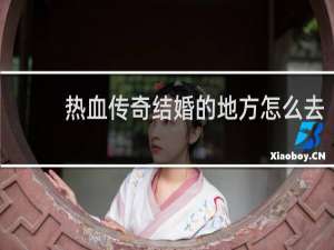热血传奇结婚的地方怎么去