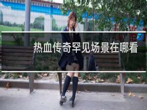 热血传奇罕见场景在哪看