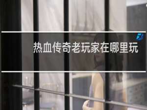 热血传奇老玩家在哪里玩