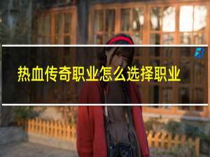 热血传奇职业怎么选择职业