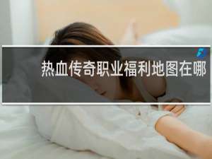 热血传奇职业福利地图在哪