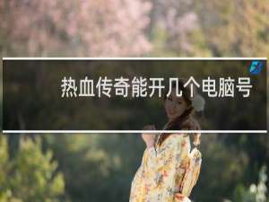 热血传奇能开几个电脑号
