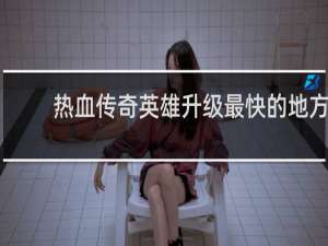 热血传奇英雄升级最快的地方