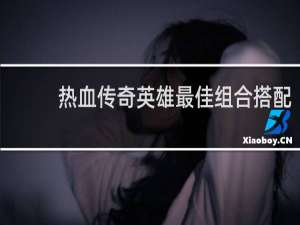 热血传奇英雄最佳组合搭配