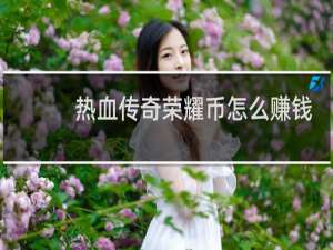 热血传奇荣耀币怎么赚钱