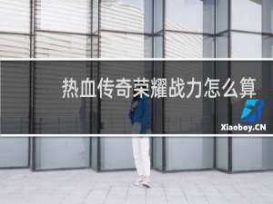 热血传奇荣耀战力怎么算