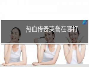 热血传奇荣誉在哪打