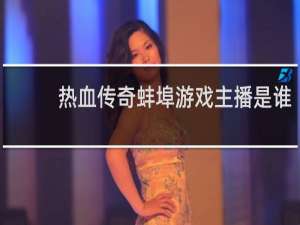 热血传奇蚌埠游戏主播是谁