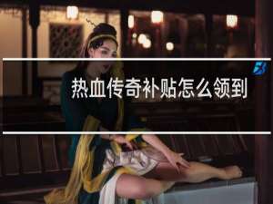 热血传奇补贴怎么领到