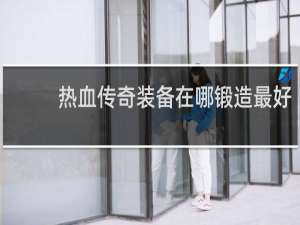 熱血傳奇裝備在哪鍛造最好