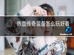 热血传奇装备怎么玩好看