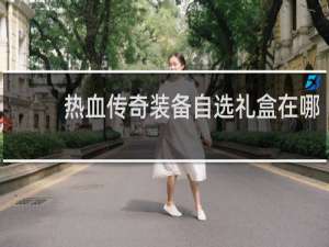 热血传奇装备自选礼盒在哪