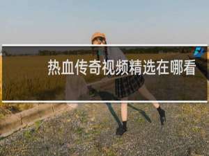 热血传奇视频精选在哪看