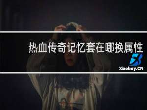 热血传奇记忆套在哪换属性