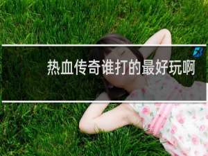 热血传奇谁打的最好玩啊