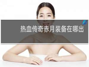 热血传奇赤月装备在哪出