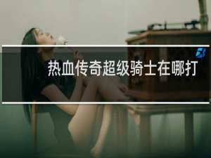 热血传奇超级骑士在哪打