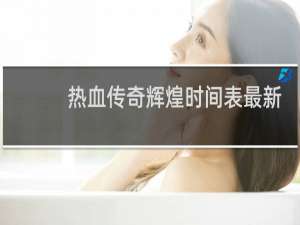 热血传奇辉煌时间表最新