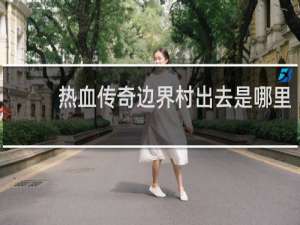 热血传奇边界村出去是哪里