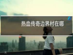 热血传奇边界村在哪