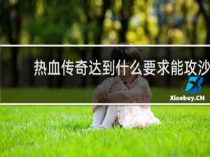 热血传奇达到什么要求能攻沙