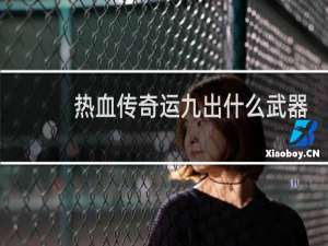 热血传奇运九出什么武器