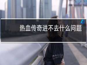 热血传奇进不去什么问题