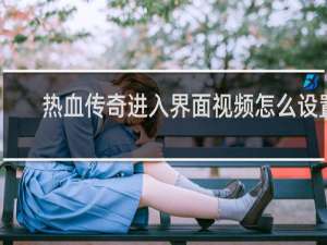 热血传奇进入界面视频怎么设置