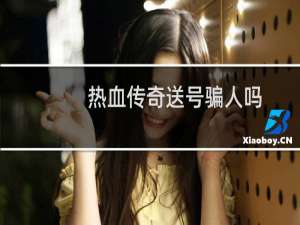 热血传奇送号骗人吗