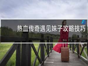 热血传奇遇见妹子攻略技巧