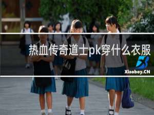 热血传奇道士pk穿什么衣服