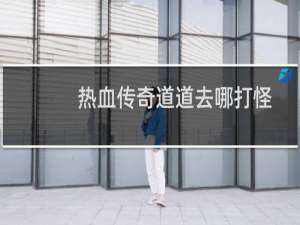热血传奇道道去哪打怪