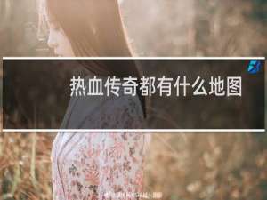 热血传奇都有什么地图