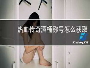 热血传奇酒桶称号怎么获取