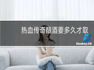 热血传奇酿酒要多久才取