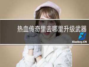 热血传奇里去哪里升级武器