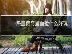热血传奇里面捡什么好玩