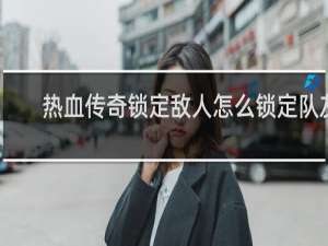 热血传奇锁定敌人怎么锁定队友