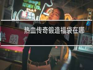 热血传奇锻造福袋在哪