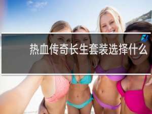 热血传奇长生套装选择什么
