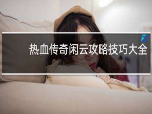 热血传奇闲云攻略技巧大全