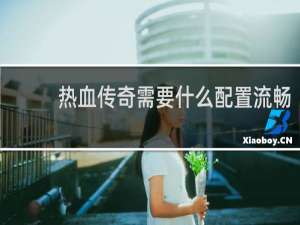 热血传奇需要什么配置流畅