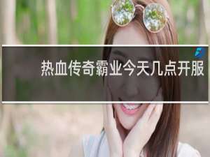 热血传奇霸业今天几点开服