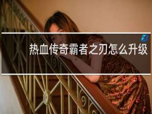 热血传奇霸者之刃怎么升级