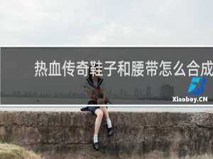 热血传奇鞋子和腰带怎么合成